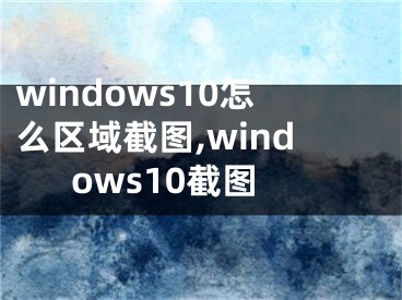 windows10怎么區(qū)域截圖,windows10截圖