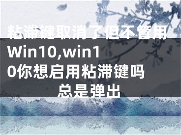 粘滯鍵取消了但不管用Win10,win10你想啟用粘滯鍵嗎 總是彈出