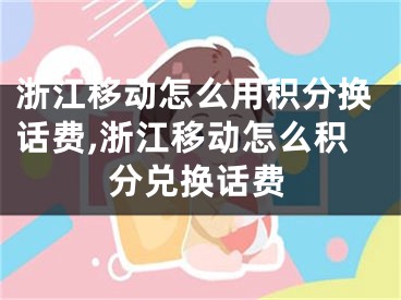 浙江移動怎么用積分換話費,浙江移動怎么積分兌換話費