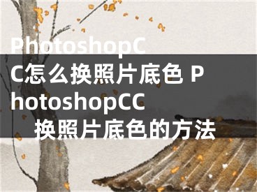 PhotoshopCC怎么換照片底色 PhotoshopCC換照片底色的方法