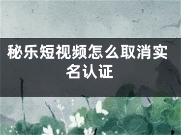 秘樂(lè)短視頻怎么取消實(shí)名認(rèn)證