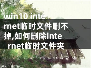 win10 internet臨時文件刪不掉,如何刪除internet臨時文件夾