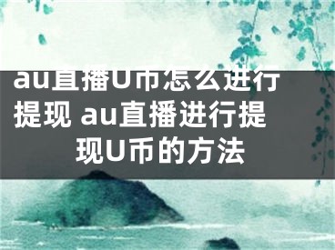 au直播U幣怎么進(jìn)行提現(xiàn) au直播進(jìn)行提現(xiàn)U幣的方法