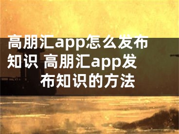 高朋匯app怎么發(fā)布知識 高朋匯app發(fā)布知識的方法