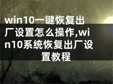 win10一鍵恢復(fù)出廠設(shè)置怎么操作,win10系統(tǒng)恢復(fù)出廠設(shè)置教程