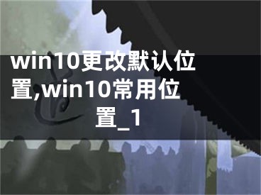 win10更改默認(rèn)位置,win10常用位置_1