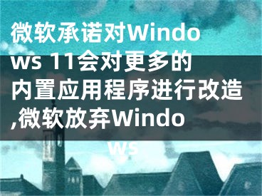 微軟承諾對Windows 11會對更多的內(nèi)置應(yīng)用程序進行改造,微軟放棄Windows