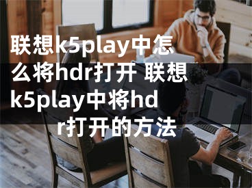 聯(lián)想k5play中怎么將hdr打開 聯(lián)想k5play中將hdr打開的方法