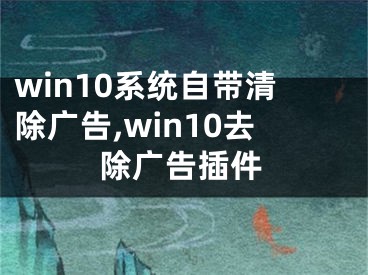 win10系統(tǒng)自帶清除廣告,win10去除廣告插件