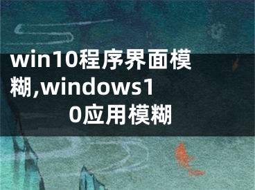 win10程序界面模糊,windows10應(yīng)用模糊