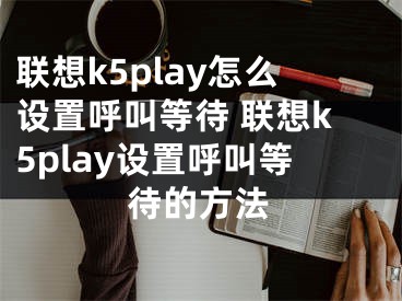 聯(lián)想k5play怎么設置呼叫等待 聯(lián)想k5play設置呼叫等待的方法