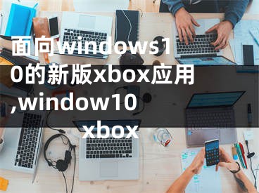 面向windows10的新版xbox應(yīng)用,window10 xbox