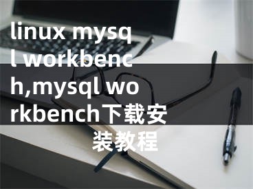 linux mysql workbench,mysql workbench下載安裝教程