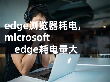 edge瀏覽器耗電,microsoft edge耗電量大