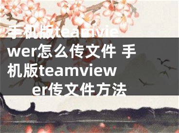 手機版teamviewer怎么傳文件 手機版teamviewer傳文件方法