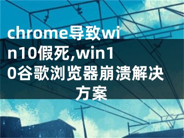 chrome導(dǎo)致win10假死,win10谷歌瀏覽器崩潰解決方案