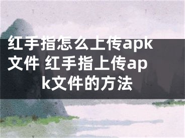 紅手指怎么上傳apk文件 紅手指上傳apk文件的方法