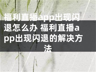 福利直播app出現閃退怎么辦 福利直播app出現閃退的解決方法