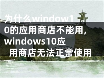 為什么window10的應(yīng)用商店不能用,windows10應(yīng)用商店無(wú)法正常使用