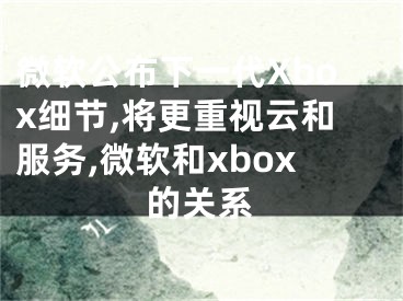 微軟公布下一代Xbox細節(jié),將更重視云和服務(wù),微軟和xbox的關(guān)系