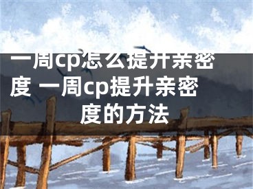 一周cp怎么提升親密度 一周cp提升親密度的方法