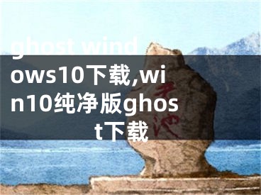 ghost windows10下載,win10純凈版ghost下載