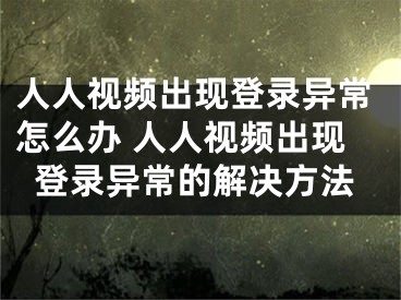 人人視頻出現(xiàn)登錄異常怎么辦 人人視頻出現(xiàn)登錄異常的解決方法