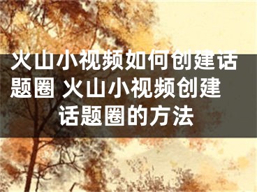 火山小視頻如何創(chuàng)建話題圈 火山小視頻創(chuàng)建話題圈的方法