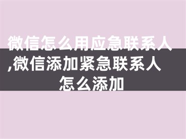 微信怎么用應(yīng)急聯(lián)系人,微信添加緊急聯(lián)系人怎么添加