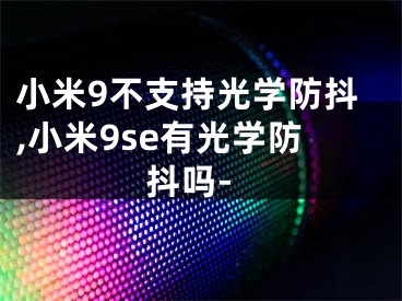 小米9不支持光學(xué)防抖,小米9se有光學(xué)防抖嗎-