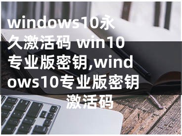 windows10永久激活碼 win10專業(yè)版密鑰,windows10專業(yè)版密鑰激活碼