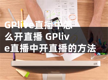 GPlive直播中怎么開直播 GPlive直播中開直播的方法