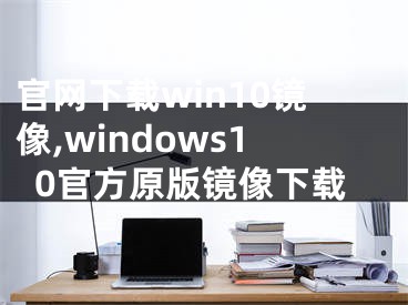 官網(wǎng)下載win10鏡像,windows10官方原版鏡像下載