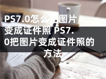 PS7.0怎么把圖片變成證件照 PS7.0把圖片變成證件照的方法