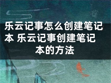 樂(lè)云記事怎么創(chuàng)建筆記本 樂(lè)云記事創(chuàng)建筆記本的方法