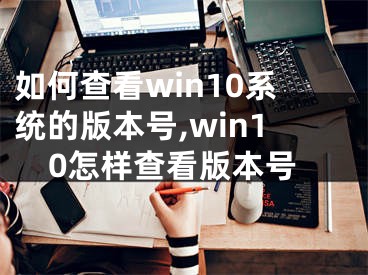 如何查看win10系統(tǒng)的版本號,win10怎樣查看版本號