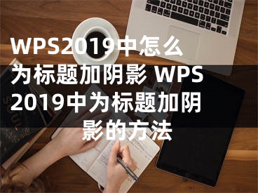 WPS2019中怎么為標(biāo)題加陰影 WPS2019中為標(biāo)題加陰影的方法