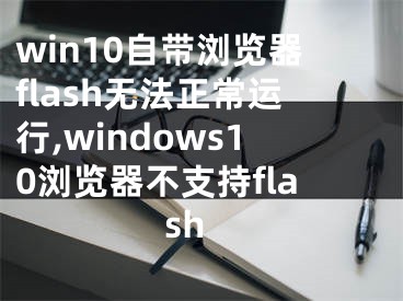 win10自帶瀏覽器flash無法正常運行,windows10瀏覽器不支持flash