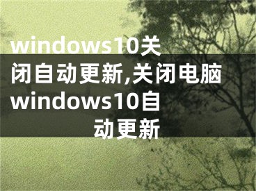 windows10關閉自動更新,關閉電腦windows10自動更新