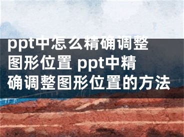 ppt中怎么精確調整圖形位置 ppt中精確調整圖形位置的方法