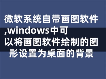 微軟系統(tǒng)自帶畫圖軟件,windows中可以將畫圖軟件繪制的圖形設(shè)置為桌面的背景