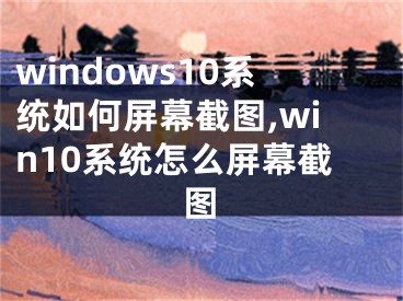 windows10系統(tǒng)如何屏幕截圖,win10系統(tǒng)怎么屏幕截圖