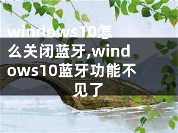 windows10怎么關(guān)閉藍(lán)牙,windows10藍(lán)牙功能不見(jiàn)了