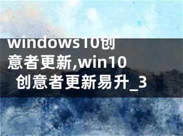 windows10創(chuàng)意者更新,win10創(chuàng)意者更新易升_3