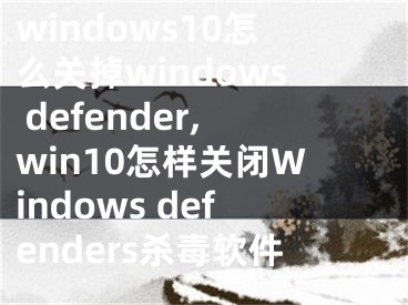 windows10怎么關(guān)掉windows defender,win10怎樣關(guān)閉Windows defenders殺毒軟件