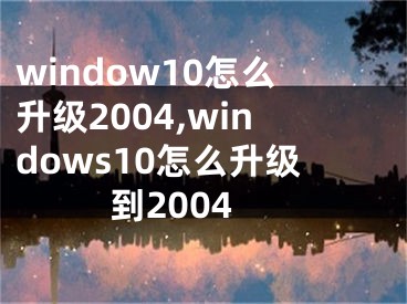 window10怎么升級2004,windows10怎么升級到2004