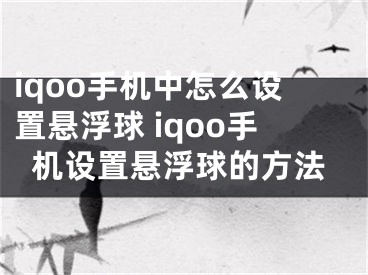 iqoo手機(jī)中怎么設(shè)置懸浮球 iqoo手機(jī)設(shè)置懸浮球的方法