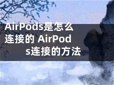 AirPods是怎么連接的 AirPods連接的方法