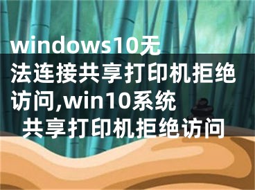 windows10無法連接共享打印機拒絕訪問,win10系統(tǒng)共享打印機拒絕訪問