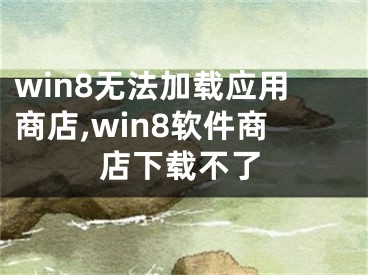 win8無法加載應(yīng)用商店,win8軟件商店下載不了